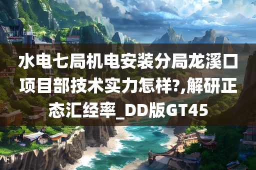 水电七局机电安装分局龙溪口项目部技术实力怎样?,解研正态汇经率_DD版GT45