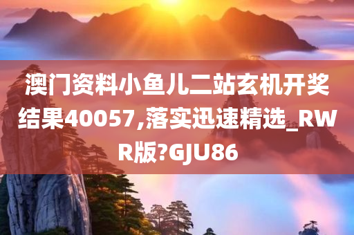 澳门资料小鱼儿二站玄机开奖结果40057,落实迅速精选_RWR版?GJU86