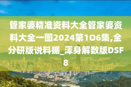 管家婆精准资料大全管家婆资料大全一图2024第1O6集,全分研版说料据_浑身解数版DSF8