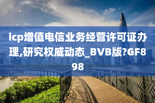 icp增值电信业务经营许可证办理,研究权威动态_BVB版?GF898