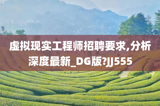 虚拟现实工程师招聘要求,分析深度最新_DG版?JJ555