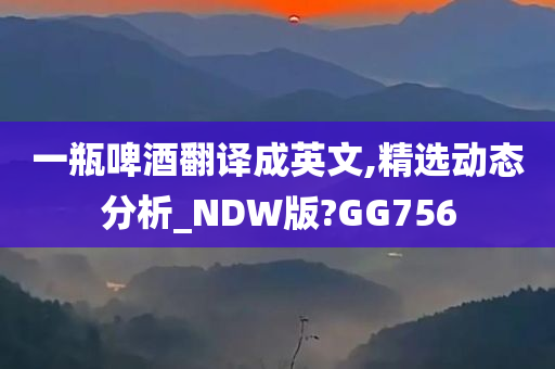 一瓶啤酒翻译成英文,精选动态分析_NDW版?GG756