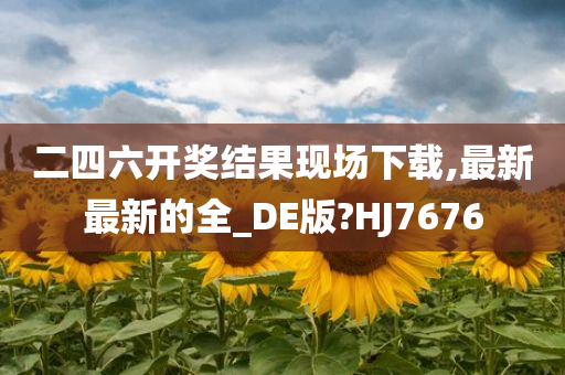 二四六开奖结果现场下载,最新最新的全_DE版?HJ7676