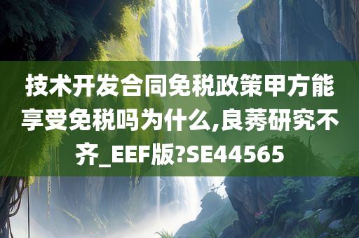 技术开发合同免税政策甲方能享受免税吗为什么,良莠研究不齐_EEF版?SE44565