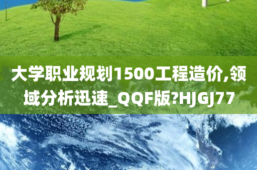 大学职业规划1500工程造价,领域分析迅速_QQF版?HJGJ77