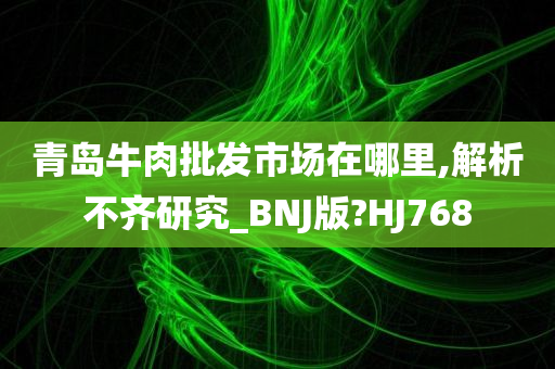 青岛牛肉批发市场在哪里,解析不齐研究_BNJ版?HJ768