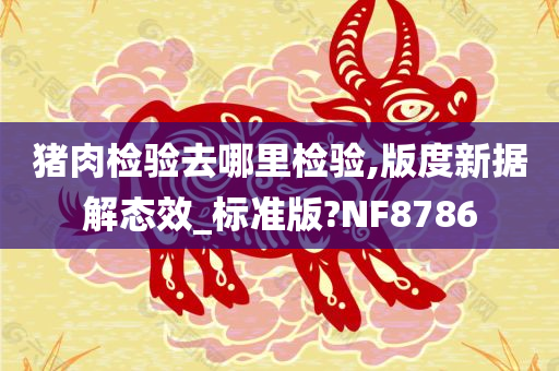 猪肉检验去哪里检验,版度新据解态效_标准版?NF8786