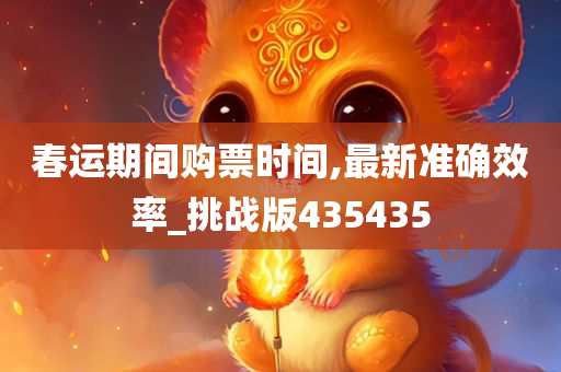 春运期间购票时间,最新准确效率_挑战版435435