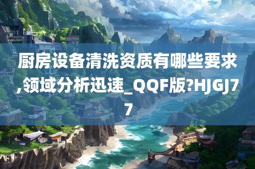 厨房设备清洗资质有哪些要求,领域分析迅速_QQF版?HJGJ77