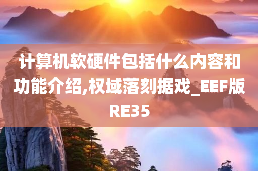 计算机软硬件包括什么内容和功能介绍,权域落刻据戏_EEF版RE35