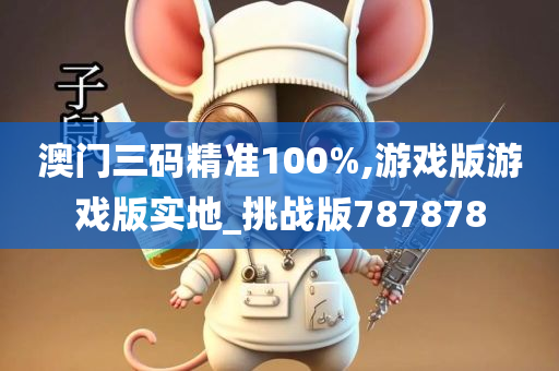 澳门三码精准100%,游戏版游戏版实地_挑战版787878