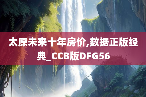 太原未来十年房价,数据正版经典_CCB版DFG56