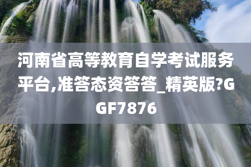 河南省高等教育自学考试服务平台,准答态资答答_精英版?GGF7876