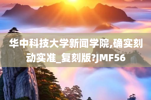 华中科技大学新闻学院,确实刻动实准_复刻版?JMF56