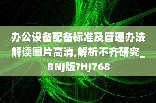 办公设备配备标准及管理办法解读图片高清,解析不齐研究_BNJ版?HJ768