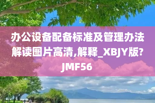 办公设备配备标准及管理办法解读图片高清,解释_XBJY版?JMF56