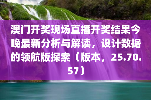 澳门开奖现场直播开奖结果今晚最新分析与解读，设计数据的领航版探索（版本，25.70.57）