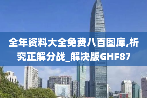 全年资料大全免费八百图库,析究正解分战_解决版GHF87