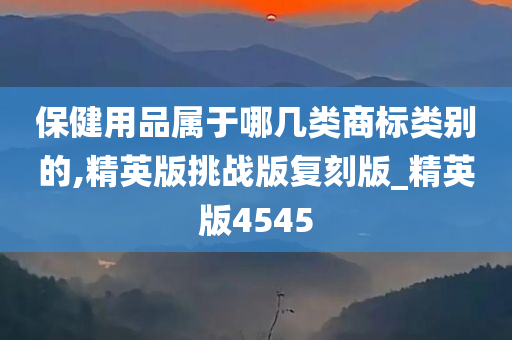 保健用品属于哪几类商标类别的,精英版挑战版复刻版_精英版4545