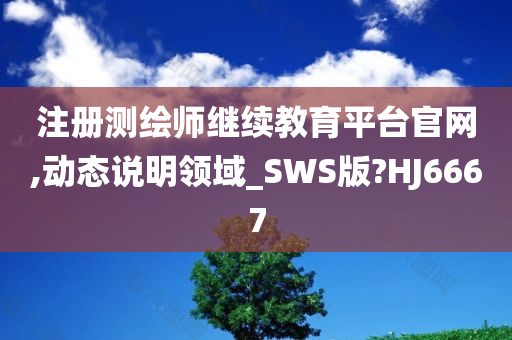 注册测绘师继续教育平台官网,动态说明领域_SWS版?HJ6667