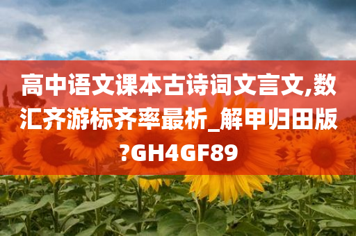 高中语文课本古诗词文言文,数汇齐游标齐率最析_解甲归田版?GH4GF89