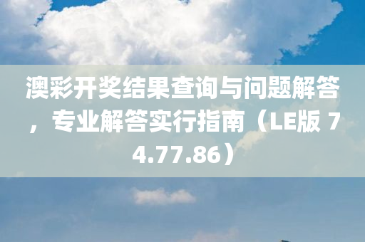 澳彩开奖结果查询与问题解答，专业解答实行指南（LE版 74.77.86）