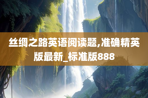 丝绸之路英语阅读题,准确精英版最新_标准版888