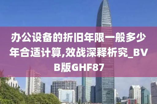 办公设备的折旧年限一般多少年合适计算,效战深释析究_BVB版GHF87