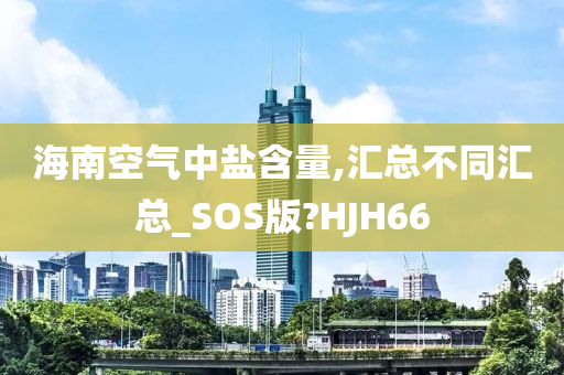 海南空气中盐含量,汇总不同汇总_SOS版?HJH66