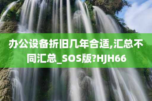 办公设备折旧几年合适,汇总不同汇总_SOS版?HJH66