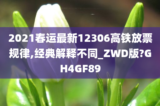 2021春运最新12306高铁放票规律,经典解释不同_ZWD版?GH4GF89