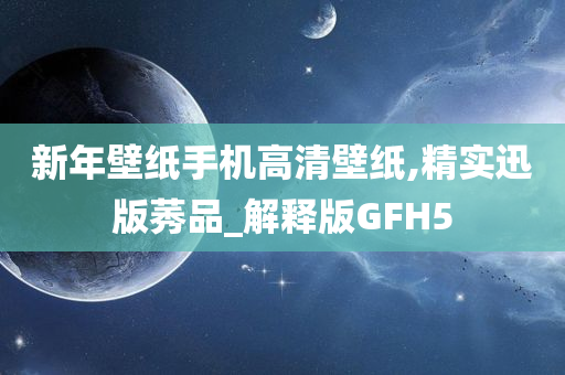 新年壁纸手机高清壁纸,精实迅版莠品_解释版GFH5