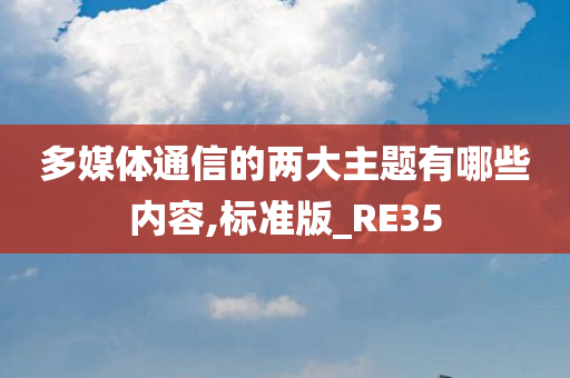 多媒体通信的两大主题有哪些内容,标准版_RE35