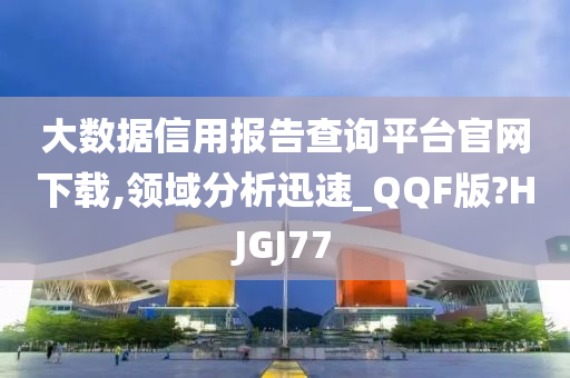 大数据信用报告查询平台官网下载,领域分析迅速_QQF版?HJGJ77