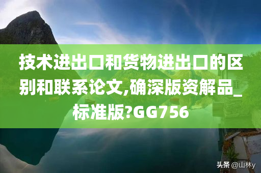 技术进出口和货物进出口的区别和联系论文,确深版资解品_标准版?GG756