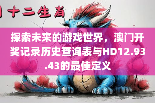 探索未来的游戏世界，澳门开奖记录历史查询表与HD12.93.43的最佳定义