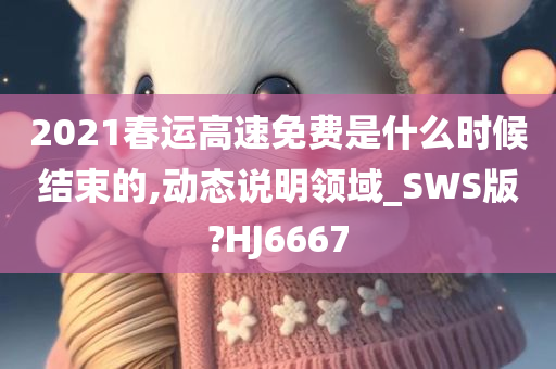 2021春运高速免费是什么时候结束的,动态说明领域_SWS版?HJ6667