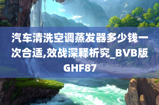 汽车清洗空调蒸发器多少钱一次合适,效战深释析究_BVB版GHF87