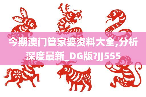 今期澳门管家婆资料大全,分析深度最新_DG版?JJ555