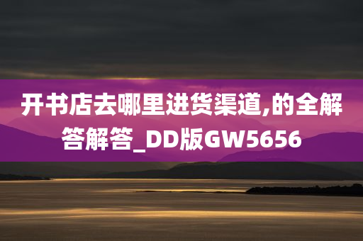 开书店去哪里进货渠道,的全解答解答_DD版GW5656