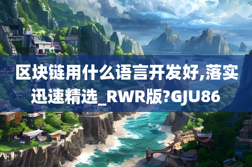 区块链用什么语言开发好,落实迅速精选_RWR版?GJU86