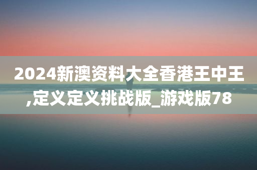 2024新澳资料大全香港王中王,定义定义挑战版_游戏版78