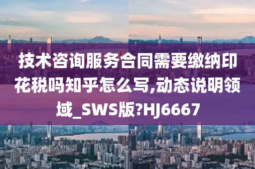 技术咨询服务合同需要缴纳印花税吗知乎怎么写,动态说明领域_SWS版?HJ6667