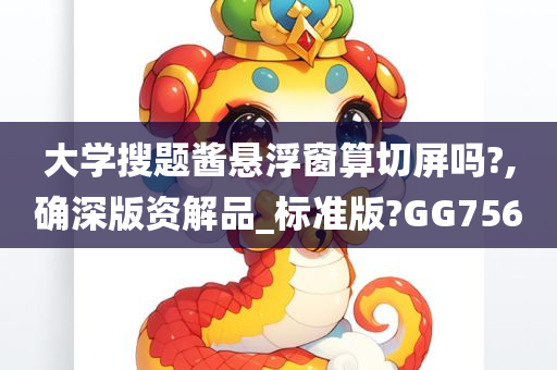 大学搜题酱悬浮窗算切屏吗?,确深版资解品_标准版?GG756