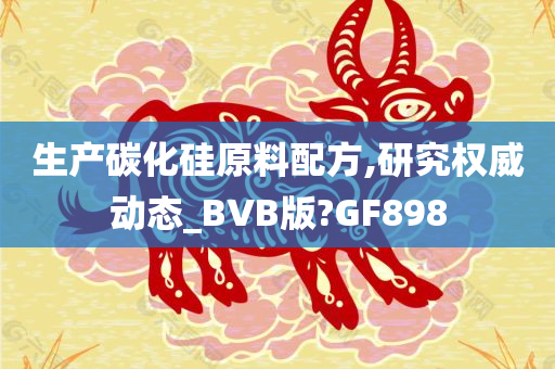 生产碳化硅原料配方,研究权威动态_BVB版?GF898