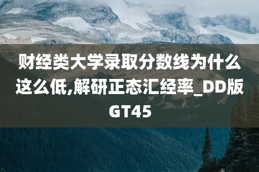 财经类大学录取分数线为什么这么低,解研正态汇经率_DD版GT45