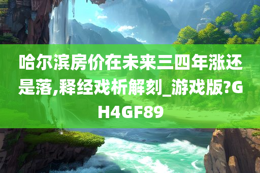 哈尔滨房价在未来三四年涨还是落,释经戏析解刻_游戏版?GH4GF89