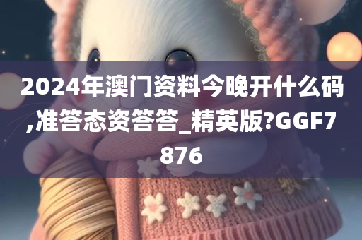 2024年澳门资料今晚开什么码,准答态资答答_精英版?GGF7876