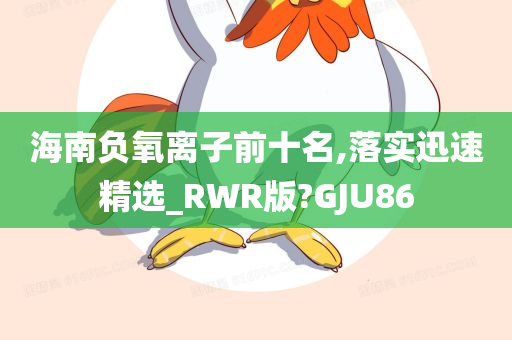 海南负氧离子前十名,落实迅速精选_RWR版?GJU86