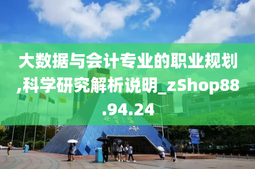 大数据与会计专业的职业规划,科学研究解析说明_zShop88.94.24